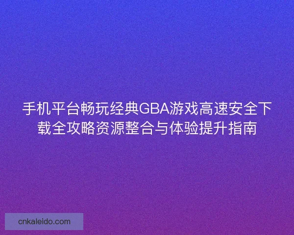 手机平台畅玩经典GBA游戏高速安全下载全攻略资源整合与体验提升指南