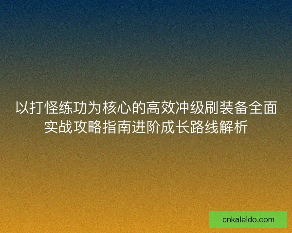 以打怪练功为核心的高效冲级刷装备全面实战攻略指南进阶成长路线解析