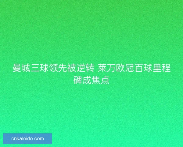 曼城三球领先被逆转 莱万欧冠百球里程碑成焦点