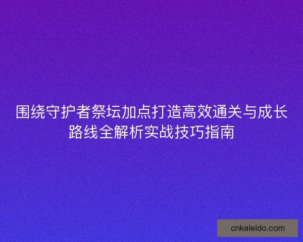 围绕守护者祭坛加点打造高效通关与成长路线全解析实战技巧指南